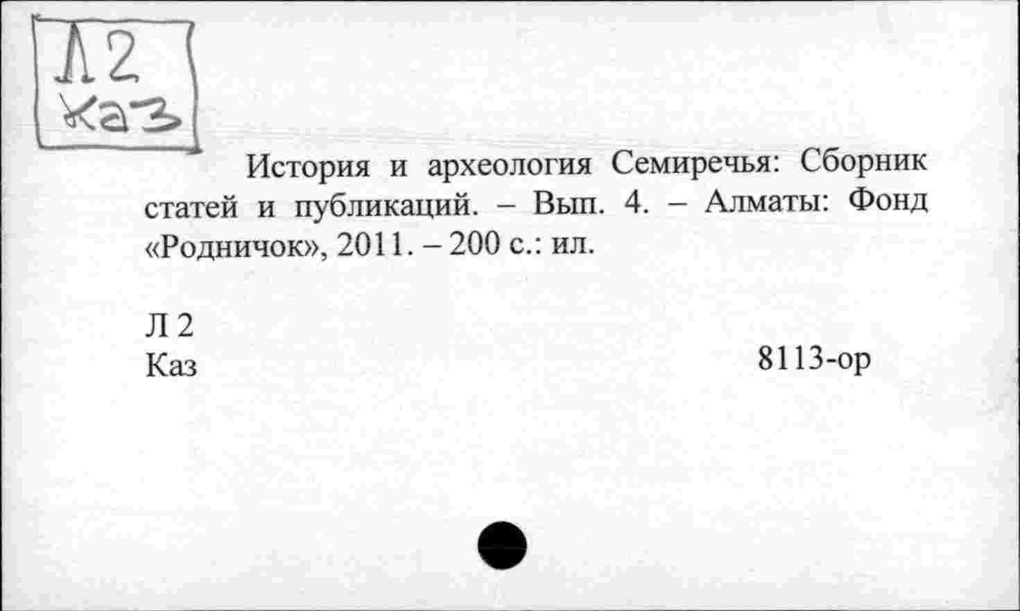 ﻿История и археология Семиречья: Сборник статей и публикаций. - Вып. 4. — Алматы: Фонд «Родничок», 2011. — 200 с.: ил.
Л2
Каз	8113-ор